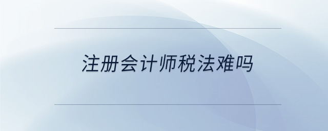 注冊會計(jì)師稅法難嗎 注冊會計(jì)師稅法難嗎