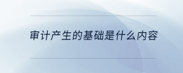 審計(jì)產(chǎn)生的基礎(chǔ)是什么內(nèi)容