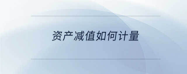 資產(chǎn)減值如何計量 資產(chǎn)減值如何計量
