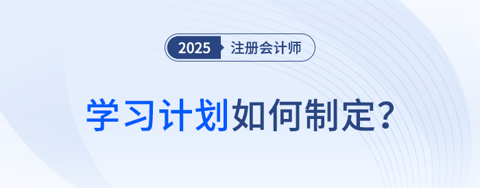備考第一步！2025年注冊會計師考試學(xué)習(xí)計劃如何制定？