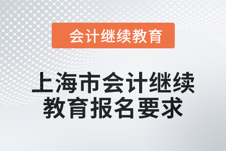 上海市會計繼續(xù)教育2024年報名要求 上海市會計繼續(xù)教育2024年報名要求