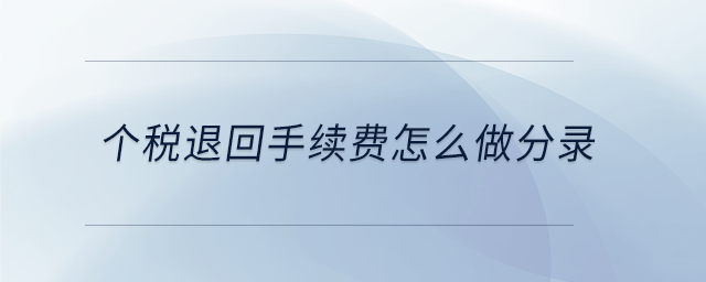 個稅退回手續(xù)費(fèi)怎么做分錄 個稅退回手續(xù)費(fèi)怎么做分錄