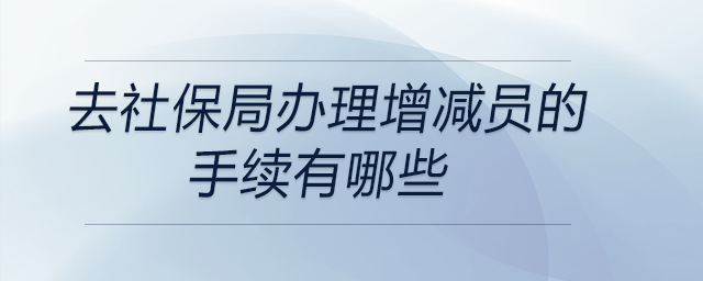 去社保局辦理增減員的手續(xù)有哪些 去社保局辦理增減員的手續(xù)有哪些