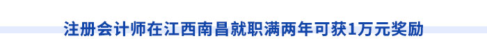 注冊(cè)會(huì)計(jì)師在江西南昌就職滿兩年可獲1萬元獎(jiǎng)勵(lì)