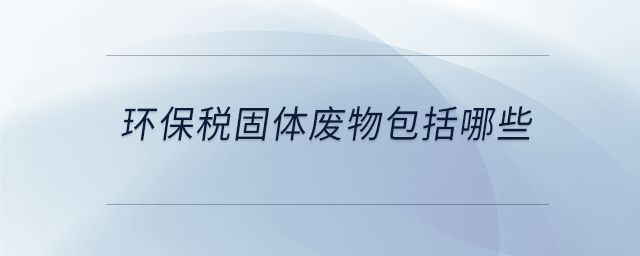 環(huán)保稅固體廢物包括哪些 環(huán)保稅固體廢物包括哪些