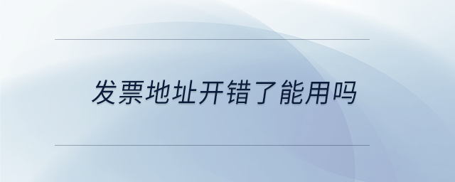 發(fā)票地址開錯了能用嗎 發(fā)票地址開錯了能用嗎