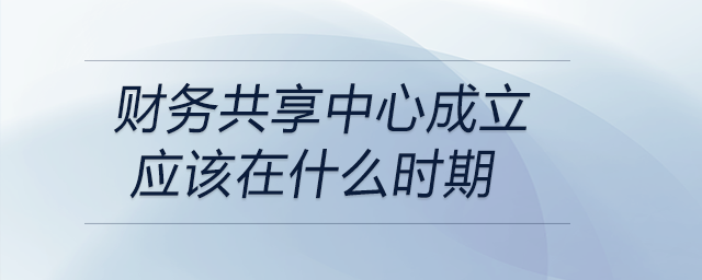 財(cái)務(wù)共享中心成立應(yīng)該在什么時(shí)期 財(cái)務(wù)共享中心成立應(yīng)該在什么時(shí)期