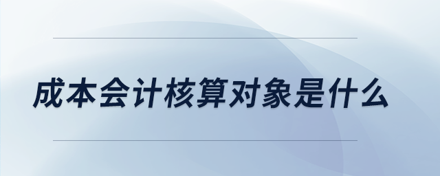 成本會計核算對象是什么 成本會計核算對象是什么