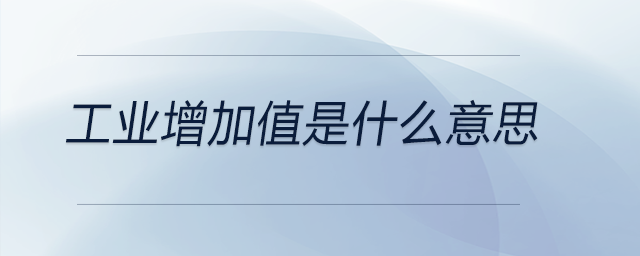 工業(yè)增加值是什么意思 工業(yè)增加值是什么意思