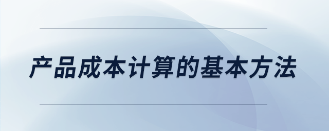產(chǎn)品成本計(jì)算的基本方法 產(chǎn)品成本計(jì)算的基本方法