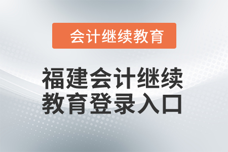 2025年福建會計人員繼續(xù)教育網(wǎng)登錄入口 2025年福建會計人員繼續(xù)教育網(wǎng)登錄入口