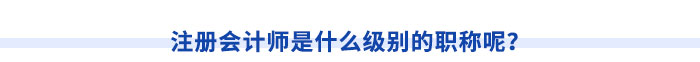 注冊(cè)會(huì)計(jì)師是什么級(jí)別的職稱呢？
