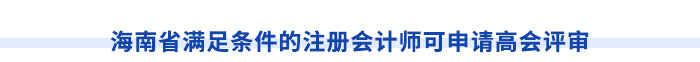 海南省滿(mǎn)足條件的注冊(cè)會(huì)計(jì)師可申請(qǐng)高會(huì)評(píng)審