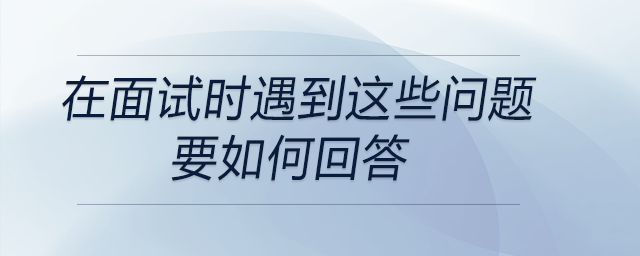 會計(jì)、出納在面試時(shí)遇到這些問題要如何回答？