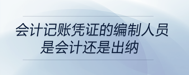會計記賬憑證的編制人員是會計還是出納 會計記賬憑證的編制人員是會計還是出納