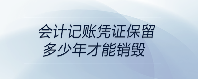 會計記賬憑證保留多少年才能銷毀 會計記賬憑證保留多少年才能銷毀