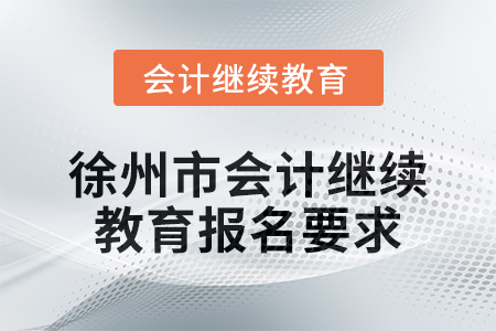 2024年徐州市會(huì)計(jì)人員繼續(xù)教育報(bào)名要求 2024年徐州市會(huì)計(jì)人員繼續(xù)教育報(bào)名要求
