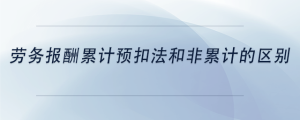 勞務(wù)報酬累計預(yù)扣法和非累計的區(qū)別