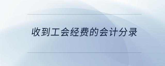 收到工會(huì)經(jīng)費(fèi)的會(huì)計(jì)分錄 收到工會(huì)經(jīng)費(fèi)的會(huì)計(jì)分錄