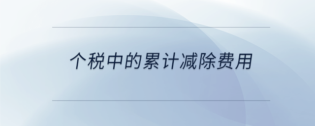 個(gè)稅中的累計(jì)減除費(fèi)用 個(gè)稅中的累計(jì)減除費(fèi)用