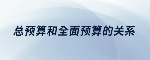 總預(yù)算和全面預(yù)算的關(guān)系 總預(yù)算和全面預(yù)算的關(guān)系