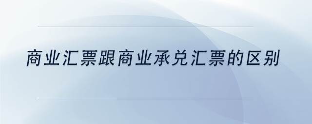 中級會計商業(yè)匯票跟商業(yè)承兌匯票的區(qū)別 中級會計商業(yè)匯票跟商業(yè)承兌匯票的區(qū)別