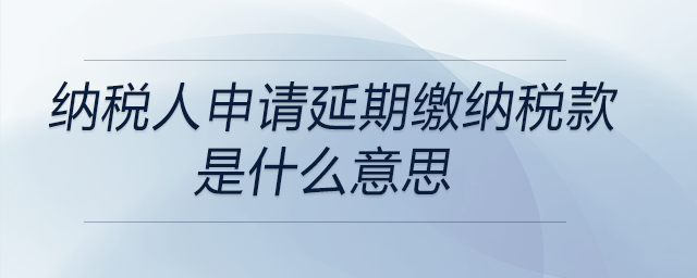 納稅人申請延期繳納稅款是什么意思 納稅人申請延期繳納稅款是什么意思