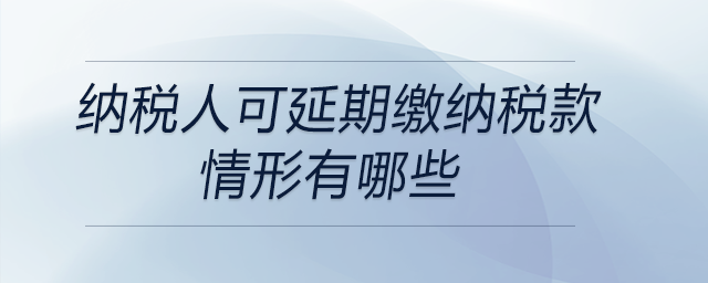 納稅人可延期繳納稅款情形有哪些 納稅人可延期繳納稅款情形有哪些