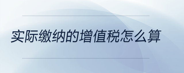 實(shí)際繳納的增值稅怎么算 實(shí)際繳納的增值稅怎么算