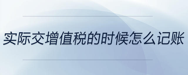實(shí)際交增值稅的時(shí)候怎么記賬 實(shí)際交增值稅的時(shí)候怎么記賬
