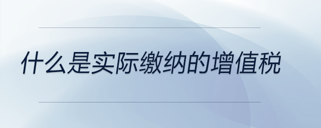什么是實(shí)際繳納的增值稅 什么是實(shí)際繳納的增值稅