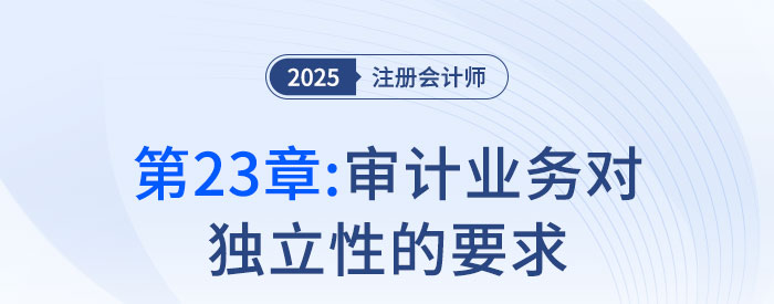第二十三章審計業(yè)務(wù)對獨立性的要求_2025年注會審計搶學(xué)記憶樹 第二十三章審計業(yè)務(wù)對獨立性的要求_2025年注會審計搶學(xué)記憶樹