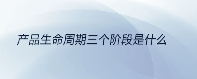 產(chǎn)品生命周期三個階段是什么