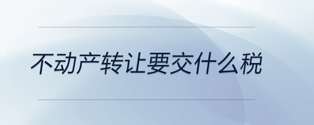 不動產(chǎn)轉(zhuǎn)讓要交什么稅 不動產(chǎn)轉(zhuǎn)讓要交什么稅