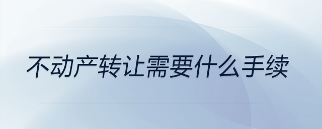 不動產(chǎn)轉(zhuǎn)讓需要什么手續(xù) 不動產(chǎn)轉(zhuǎn)讓需要什么手續(xù)