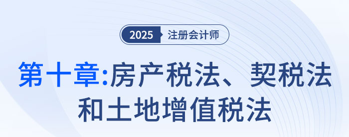 第十章房產(chǎn)稅法、契稅法和土地增值稅法_2025年注會稅法搶學(xué)記憶樹