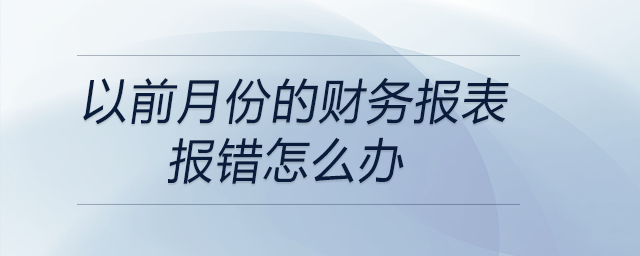 以前月份的財務報表報錯怎么辦 以前月份的財務報表報錯怎么辦