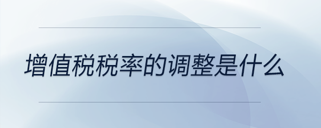 增值稅稅率的調整是什么 增值稅稅率的調整是什么