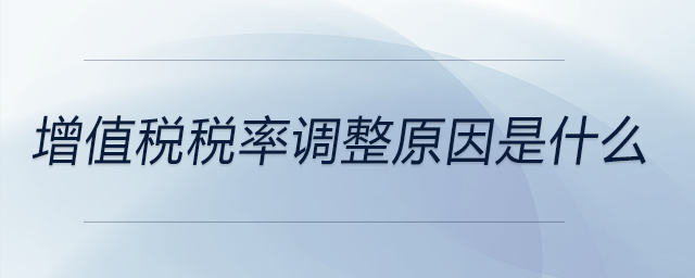 增值稅稅率調(diào)整原因是什么 增值稅稅率調(diào)整原因是什么