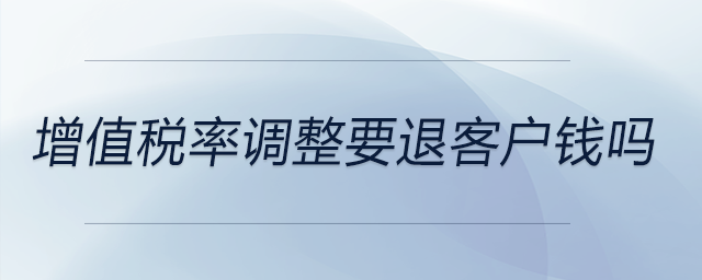 增值稅率調整要退客戶錢嗎 增值稅率調整要退客戶錢嗎