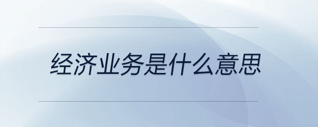 經(jīng)濟(jì)業(yè)務(wù)是什么意思 經(jīng)濟(jì)業(yè)務(wù)是什么意思