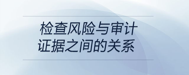 檢查風險與審計證據(jù)之間的關系 檢查風險與審計證據(jù)之間的關系