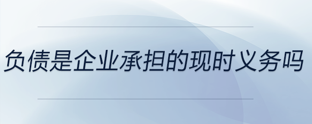 負(fù)債是企業(yè)承擔(dān)的現(xiàn)時(shí)義務(wù)嗎 負(fù)債是企業(yè)承擔(dān)的現(xiàn)時(shí)義務(wù)嗎