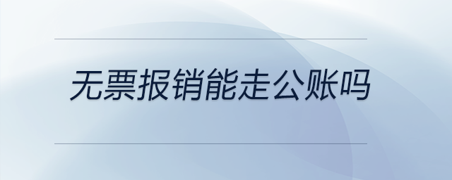 無(wú)票報(bào)銷能走公賬嗎 無(wú)票報(bào)銷能走公賬嗎