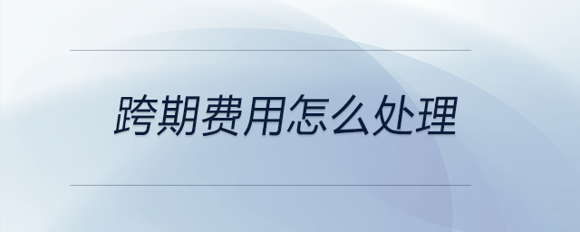 跨期費用怎么處理 跨期費用怎么處理