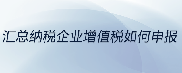 匯總納稅企業(yè)增值稅如何申報 匯總納稅企業(yè)增值稅如何申報