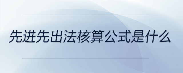 先進(jìn)先出法核算公式是什么 先進(jìn)先出法核算公式是什么