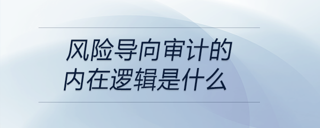 風險導向審計的內在邏輯是什么 風險導向審計的內在邏輯是什么