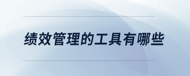 績(jī)效管理的工具有哪些 績(jī)效管理的工具有哪些
