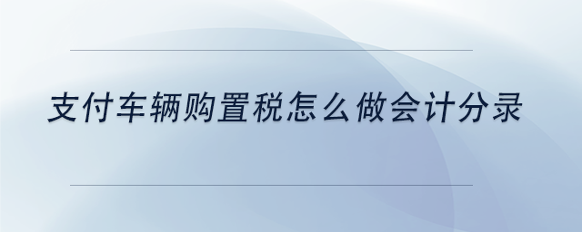 中級會計支付車輛購置稅怎么做會計分錄 中級會計支付車輛購置稅怎么做會計分錄